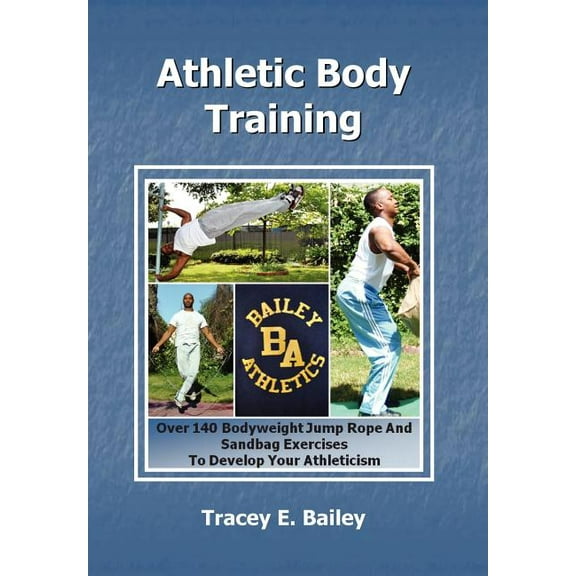 Athletic Body Training : Over 140 Bodyweight, Jump Rope, and Sand Bag Exercises to Develop Your Athleticism
