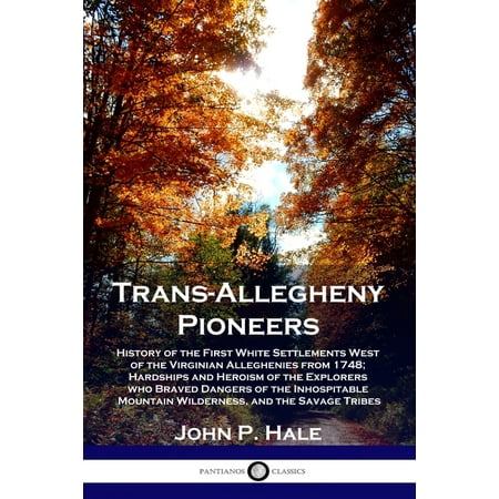 Trans-Allegheny Pioneers: History of the First White Settlements West of the Virginian Alleghenies from 1748; Hardships and Heroism of the Explorers who Braved Dangers of the Inhospitable Mountain Wil