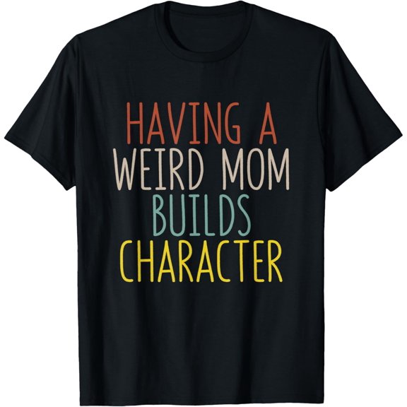 Having A Weird Mom Builds Character Funny Gift T-Shirt