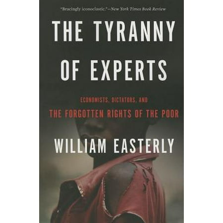- The Tyranny of Experts : Economists, Dictators, and the Forgotten Rights of the Poor