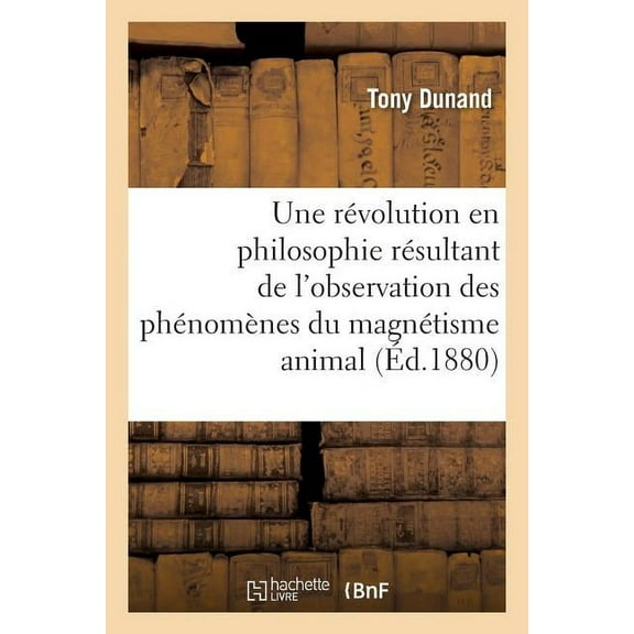 Philosophie: Une Révolution En Philosophie Résultant de l'Observation Des Phénomènes Du Magnétisme Animal: : Étude Physiologique Et Psychologique de l'Homme (Paperback)