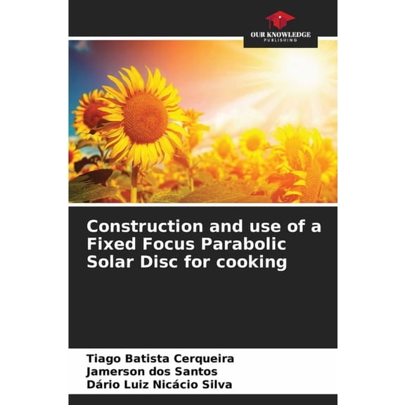 Construction and use of a Fixed Focus Parabolic Solar Disc for cooking, (Paperback)