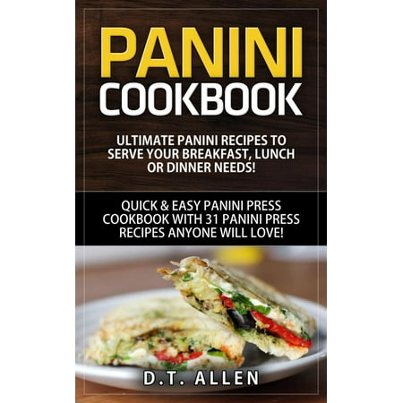 Panini Cookbook: Ultimate Panini Recipes to Serve Your Breakfast, Lunch or Dinner Needs! Quick & Easy Panini Press Cookbook with 31 Panini Press Recipes Anyone Will Love! -