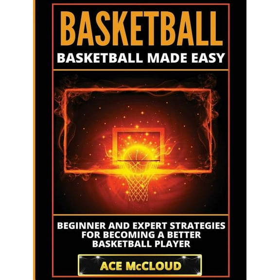 Basketball Training Coaching Leadership Basketball: Basketball Made Easy: Beginner and Expert Strategies For Becoming A Better Basketball Player, (Hardcover)