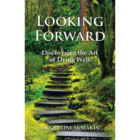 Looking Forward: Discovering the Art of Dying Well (Paperback) by Jacqueline McMakin