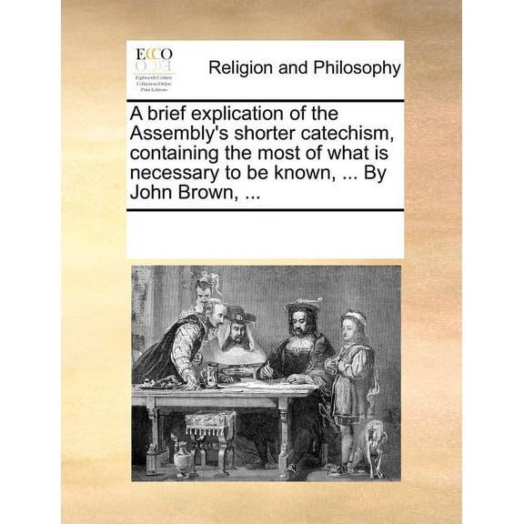 A Brief Explication of the Assembly's Shorter Catechism, Containing the Most of What Is Necessary to Be Known, ... by Jo, (Paperback)