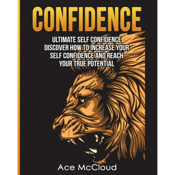 Confidence Building Strategies That Will Confidence: Ultimate Self Confidence: Discover How To Increase Your Self Confidence And Reach Your True Potential, (Paperback)