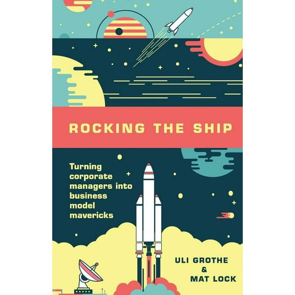 Rocking the Ship: Turning Corporate Managers into Business Model Mavericks (Paperback) by Mat Lock, Uli Grothe