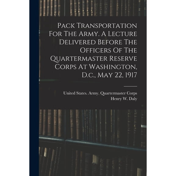 Pack Transportation For The Army. A Lecture Delivered Before The Officers Of The Quartermaster Reserve Corps At Washingt, (Paperback)