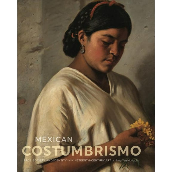 Mexican Costumbrismo: Race, Society, and Identity in Nineteenth-Century Art, (Hardcover)