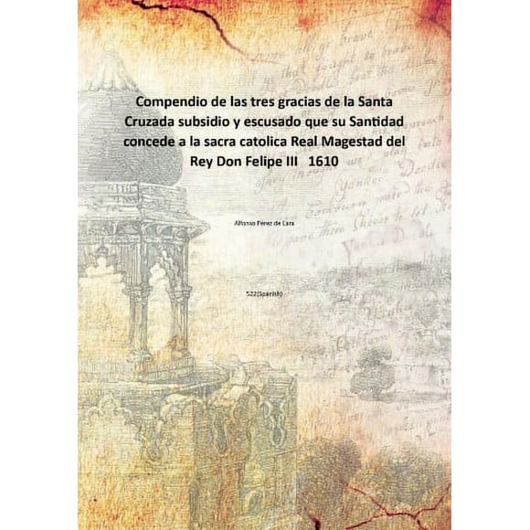 Compendio de las tres gracias de la Santa Cruza subsidio y escusado que su Santaidad Conserve à la sacra catolica Real Magestad del Rey Don Felipe III 1610 [Couverture Rigide]