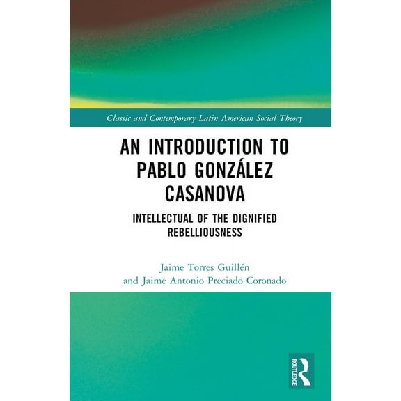 Classic and Contemporary Latin American  An Introduction to Pablo GonzÃ¡lez Casanova: Intellectual of the Dignified Rebelliousness, (Hardcover)