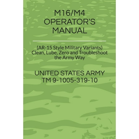 M16/M4 Operator's Manual : (AR-15 Style Military Variants) Clean, Lube, Zero and Troubleshoot the Army