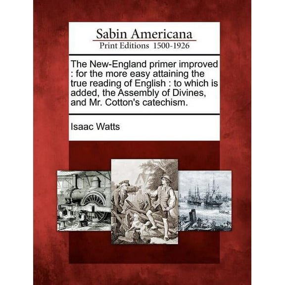 The New-England Primer Improved: For the More Easy Attaining the True Reading of English: To Which Is Added, the Assembl, (Paperback)