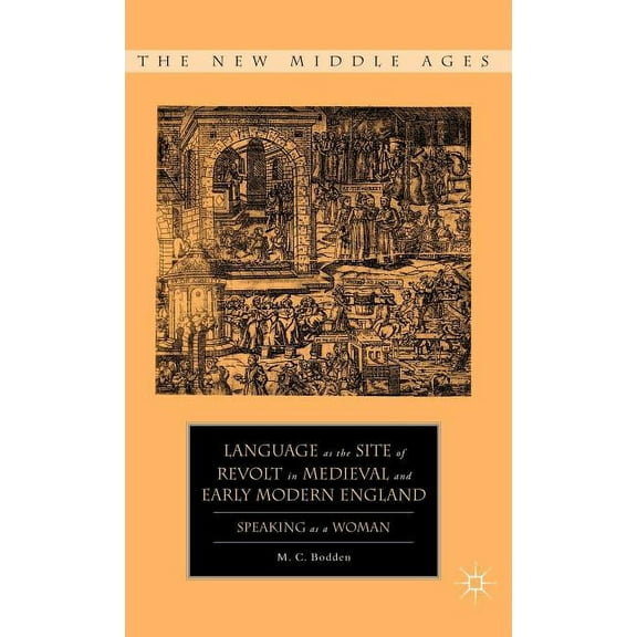 New Middle Ages Language as the Site of Revolt in Medieval and Early Modern England: Speaking as a Woman, (Hardcover)