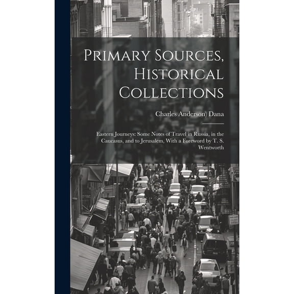 Primary Sources, Historical Collections : Eastern Journeys: Some Notes of Travel in Russia, in the Caucasus, and to Jerusalem, With a Foreword by T. S. Wentworth (Hardcover)