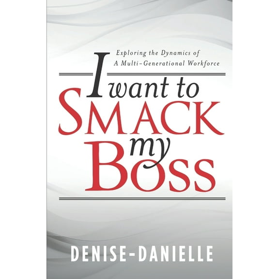 I Want to Smack My Boss: Exploring the Dynamics of a Multi-Generational Workforce (Paperback)