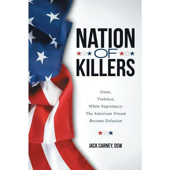 Nation of Killers: Guns, Violence, White Supremacy: The American Dream Become Delusion (Paperback)