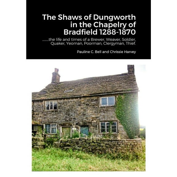 The Shaws of Dungworth in the Chapelry of Bradfield 1288-1870: .........the life and times of a Brewer, Weaver, Soldier,, (Paperback)