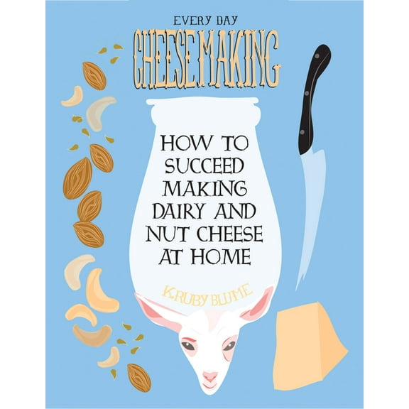 Good Life: Everyday Cheesemaking: How to Succeed Making Dairy and Nut Cheese at Home (Paperback)