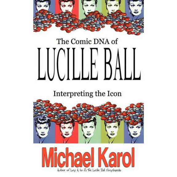 The Comic DNA of Lucille Ball: Interpreting the Icon (Paperback) by Michael Karol