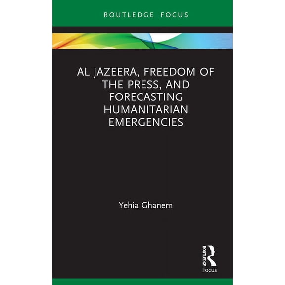 Routledge Focus on Media and Humanitaria Al Jazeera, Freedom of the Press, and Forecasting Humanitarian Emergencies, (Hardcover)