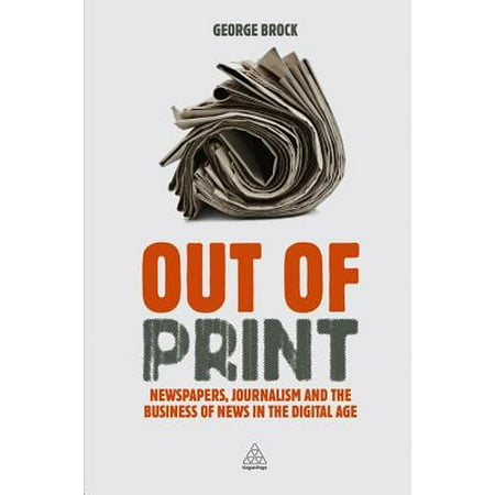 Out of Print : Newspapers, Journalism and the Business of News in the Digital
