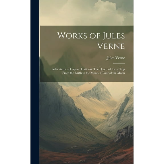 Works of Jules Verne: Adventures of Captain Hatteras: The Desert of Ice. a Trip From the Earth to the Moon. a Tour of the Moon (Hardcover)