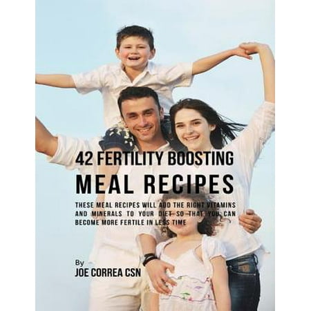 42 Fertility Boosting Meal Recipes: These Meal Recipes Will Add the Right Vitamins and Minerals to Your Diet So That You Can Become More Fertile In Less Time -