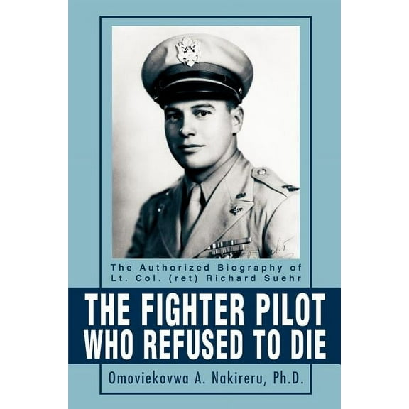 The Fighter Pilot Who Refused to Die: The Authorized Biography of Lt. Col. (ret) Richard Suehr