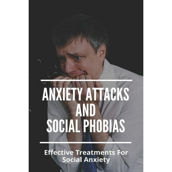 Anxiety Attacks And Social Phobias: Effective Treatments For Social Anxiety: What You Need To Understand About Anxiety (Paperback)