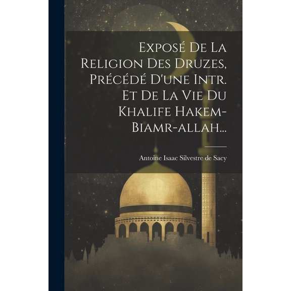 Exposé De La Religion Des Druzes, Précédé D'une Intr. Et De La Vie Du Khalife Hakem-biamr-allah... (Paperback)