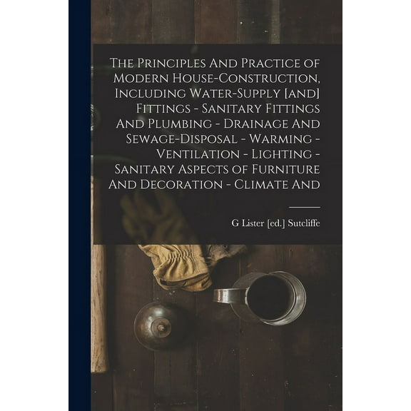 The Principles And Practice of Modern House-construction, Including Water-supply [and] Fittings - Sanitary Fittings And Plumbing - Drainage And Sewage-disposal - Warming - Ventilation - Lighting - San