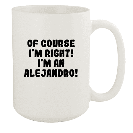 

Of Course I m Right! I m An Alejandro! - Ceramic 15oz White Mug White