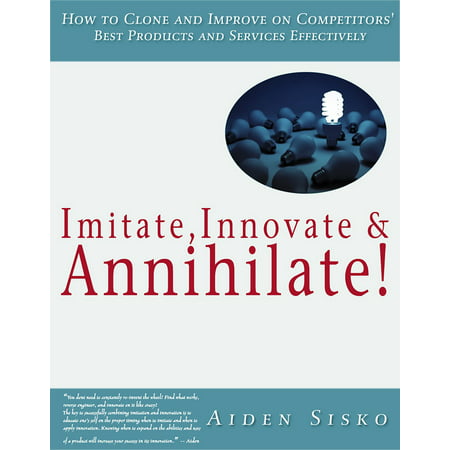 Imitate,Innovate and Annihilate :How To Clone And Improve On Competitors' Best Products And Services Effectively! - (Best Es 335 Clone)