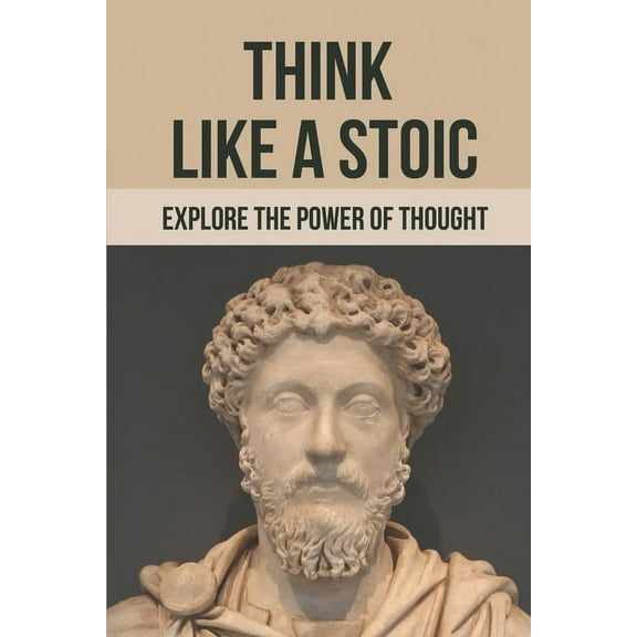 Think Like A Stoic: Explore The Power Of Thought: Live Like A Stoic