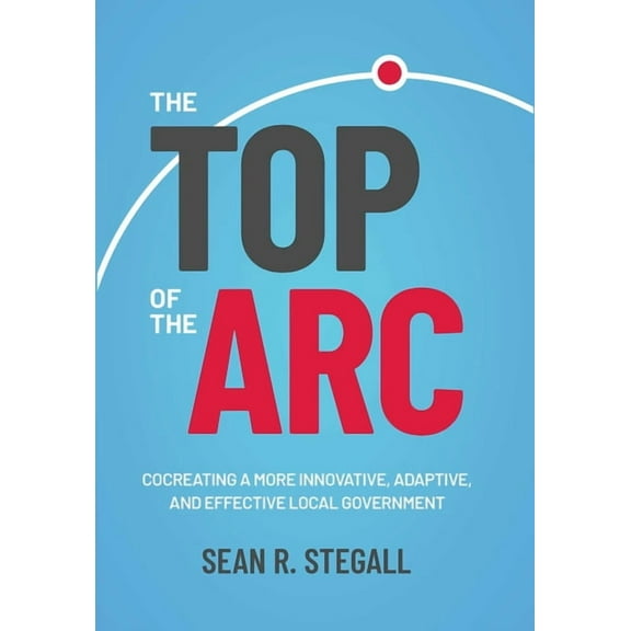 The Top of the ARC: Cocreating a More Innovative, Adaptive, and Effective Local Government, (Hardcover)