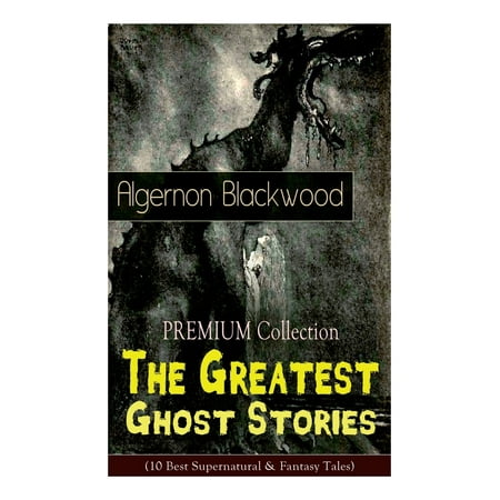 The PREMIUM Collection - The Greatest Ghost Stories of Algernon Blackwood (10 Best Supernatural & Fantasy Tales) : The Empty House, The Willows, The Listener, Max Hensig, Secret Worship, Ancient (The Best Of Supernatural)