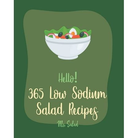 Low Sodium Salad Recipes: Hello! 365 Low Sodium Salad Recipes: Best Low Sodium Salad Cookbook Ever For Beginners [Apple Cider Vinegar Recipes, Summer Salads Cookbook, Low Sodium Vegan Cookbook, Tuna (The Best Summer Salad Recipes)