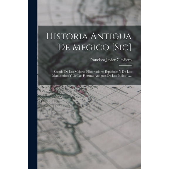 Historia Antigua De Megico [sic]: Sacada De Los Mejores Historiadores Españoles Y De Los Manuscritos Y De Las Pinturas Antiguas De Los Indios ...... (Paperback)