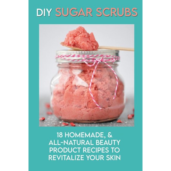 DIY Sugar Scrubs: 18 Homemade, & All-Natural Beauty Product Recipes To Revitalize Your Skin: Diy Organic Sugar Scrubs (Paperback)