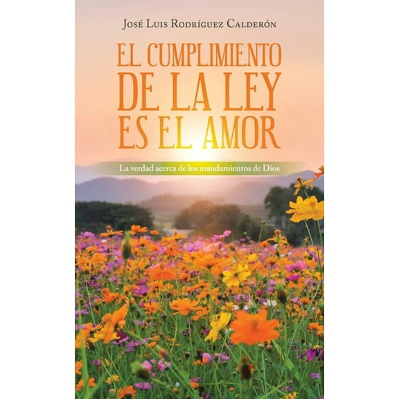 El Cumplimiento De La Ley Es El Amor: La Verdad Acerca De Los Mandamientos De Dios