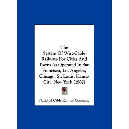 The System of Wire-Cable Railways for Cities and Towns as Operated in San Francisco, Los Angeles, Chicago, St. Louis, Kansas City, New York