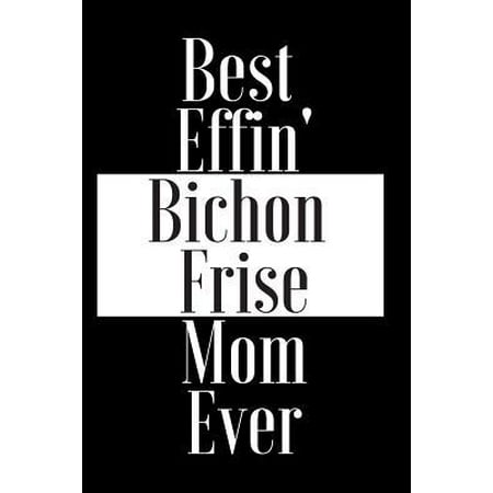 Best Effin Bichon Frise Mom Ever: Gift for Dog Animal Pet Lover - Funny Notebook Joke Journal Planner - Friend Her Him Men Women Colleague Coworker Bo