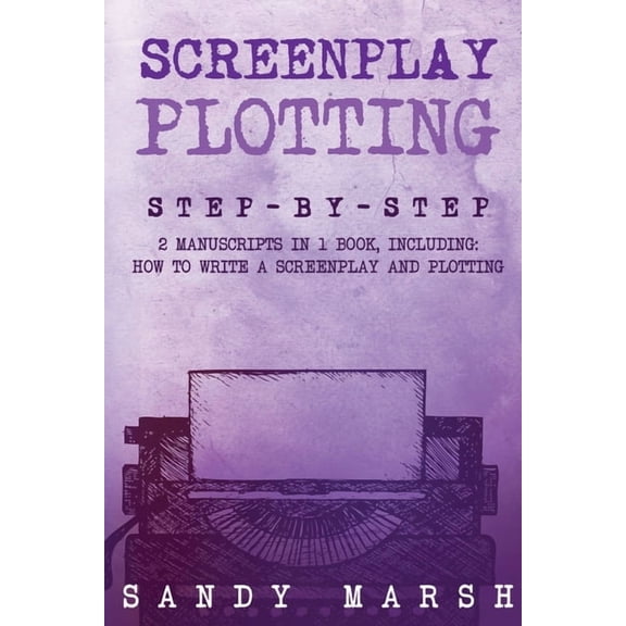 Writing Screenplay Plotting: Step-by-Step 2 Manuscripts in 1 Book Essential Movie Plot, TV Script Plot and Screenplay Plot Writi, Book 10, (Paperback)