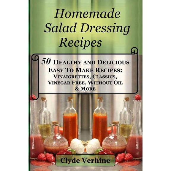 Homemade Salad Dressing Recipes 50 Healthy and Delicious Easy To Make Recipes: Vinaigrettes, Classics, Vinegar Free, Wit, (Paperback)