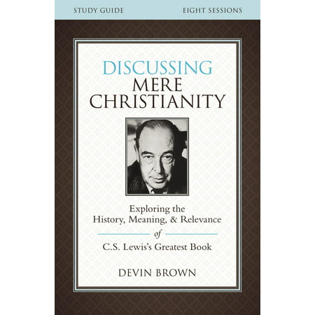 Discussing Mere Christianity Study Guide : Exploring the History, Meaning, and Relevance of C.S. Lewis's Greatest (The Best Way To Study History)