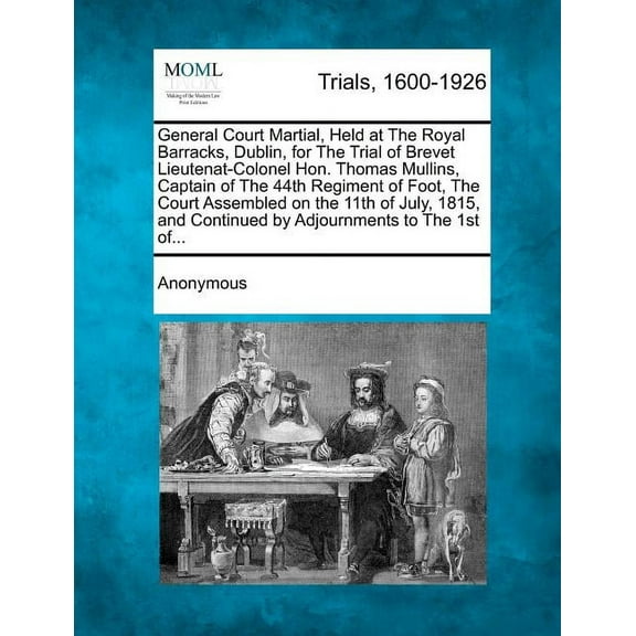 General Court Martial, Held at the Royal Barracks, Dublin, for the Trial of Brevet Lieutenat-Colonel Hon. Thomas Mullins, Captain of the 44th Regiment of Foot, the Court Assembled on the 11th of July,