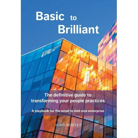 Basic to Brilliant : The Definitive Guide to Transforming Your People Practices; A Playbook for Small to Mid-Size
