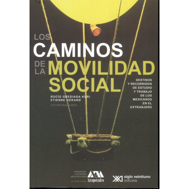 LOS CAMINOS DE MOVILIDAD LA SOCIAL: DESTINOS Y RECORRIDOS DE ESTUDIO Y TRABAJO DE LOS MEXICANOS EN E SIGLO XXI EDITORES ROCIO GREDIAGA KURI